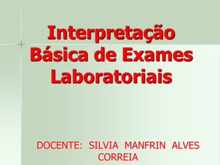 Interpretação
Básica de Exames
Laboratoriais
DOCENTE: SILVIA MANFRIN ALVES
CORREIA
 