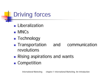 Driving forces
 Liberalization
 MNCs
 Technology
 Transportation     and   communication
 revolutions
 Rising aspirations and wants
 Competition
   International Marketing   chapter-1 International Marketing: An Introduction
 
