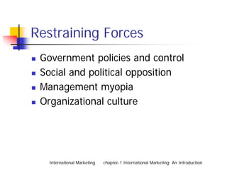Restraining Forces
 Government policies and control
 Social and political opposition
 Management myopia
 Organizational culture




   International Marketing   chapter-1 International Marketing: An Introduction
 