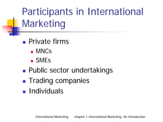 Participants in International
Marketing
 Private firms
   MNCs
   SMEs
 Public sector undertakings
 Trading companies
 Individuals


   International Marketing   chapter-1 International Marketing: An Introduction
 