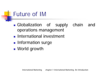 Future of IM
 Globalization of supply                                     chain            and
 operations management
 International investment
 Information surge
 World growth



   International Marketing   chapter-1 International Marketing: An Introduction
 