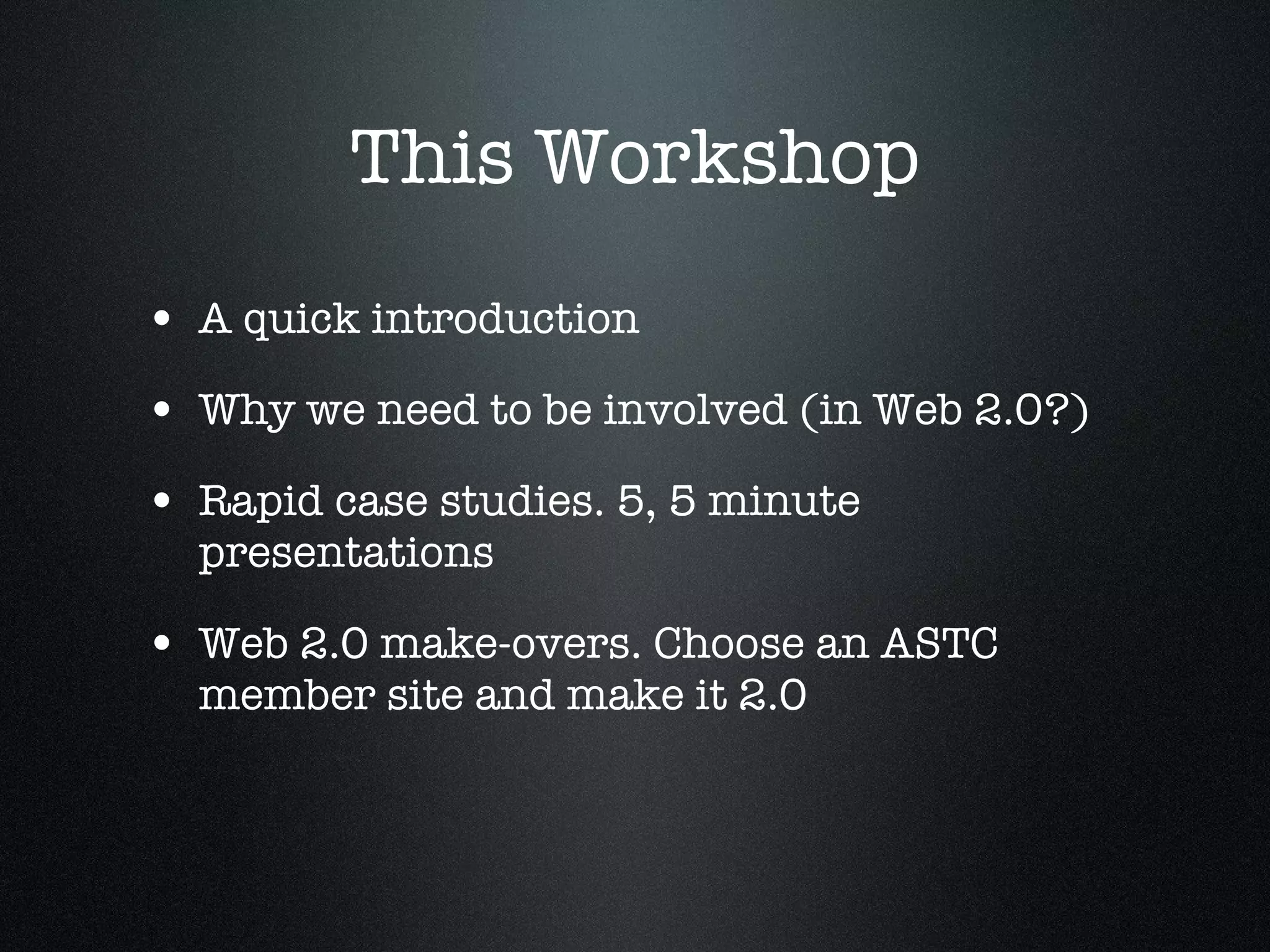 This Workshop A quick introduction Why we need to be involved (in Web 2.0?) Rapid case studies. 5, 5 minute presentations Web 2.0 make-overs. Choose an ASTC member site and make it 2.0 