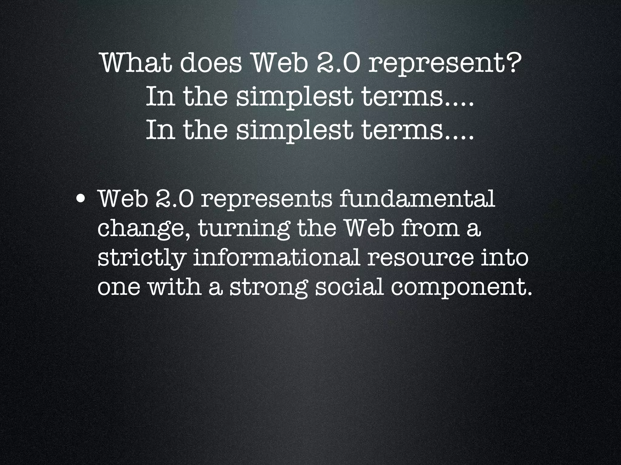 What does Web 2.0 represent? In the simplest terms.... In the simplest terms.... Web 2.0 represents fundamental change, turning the Web from a strictly informational resource into  one with a strong social component. 