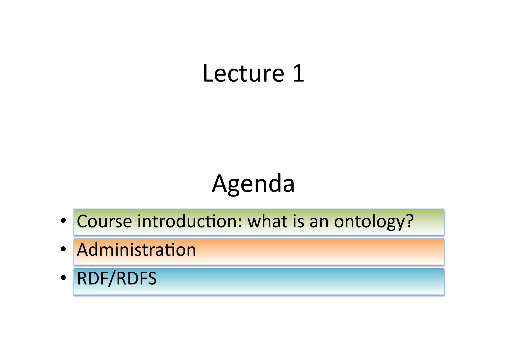 Lecture	
  1	
  



                          Agenda	
  
•  Course	
  introduc:on:	
  what	
  is	
  an	
  ontology?	
  
•  Administra:on	
  
•  RDF/RDFS	
  
 