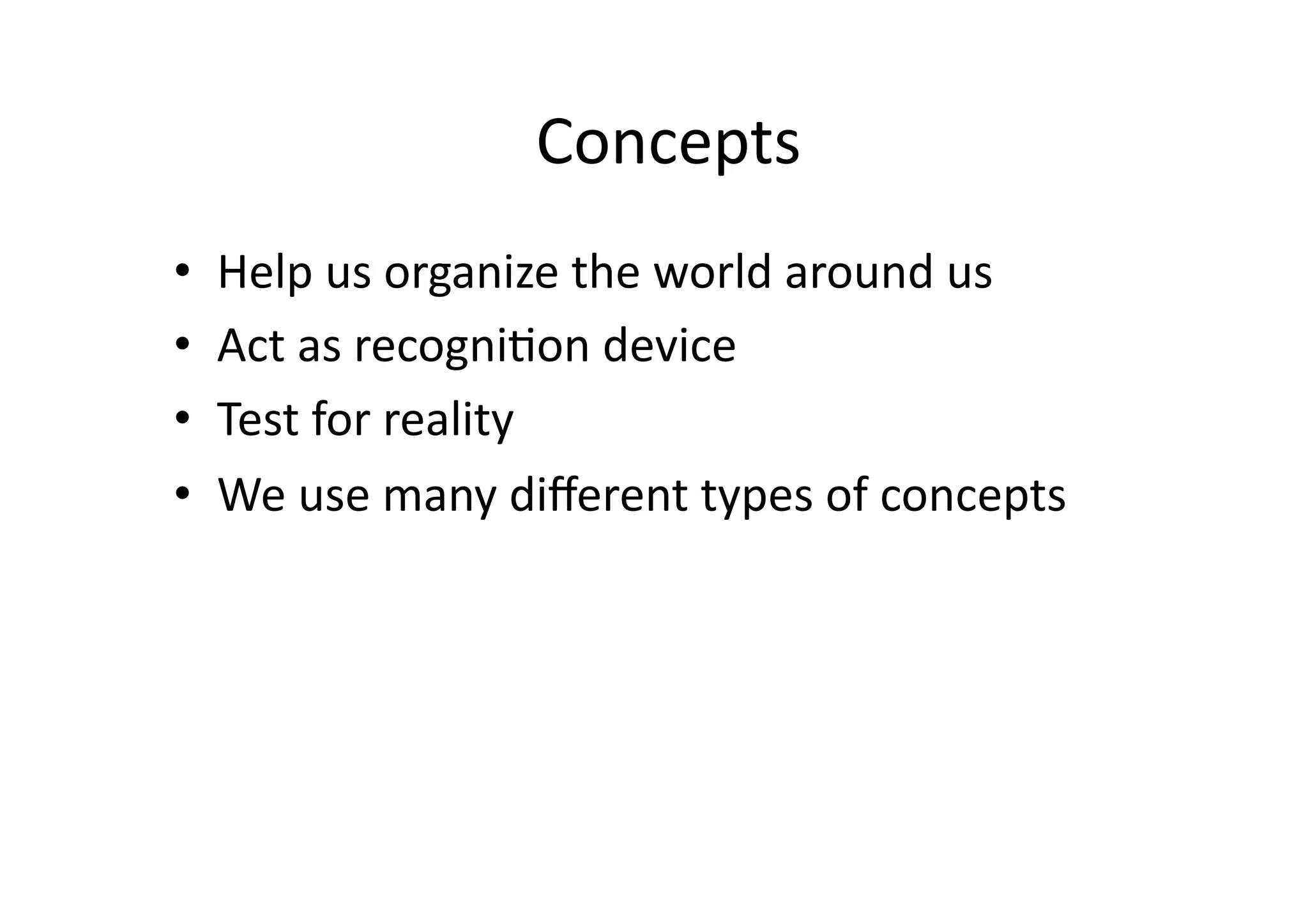 Concepts
                                	
  
•  Help	
  us	
  organize	
  the	
  world	
  around	
  us	
  
•  Act	
  as	
  recogni:on	
  device	
  
•  Test	
  for	
  reality	
  
•  We	
  use	
  many	
  diﬀerent	
  types	
  of	
  concepts	
  
 