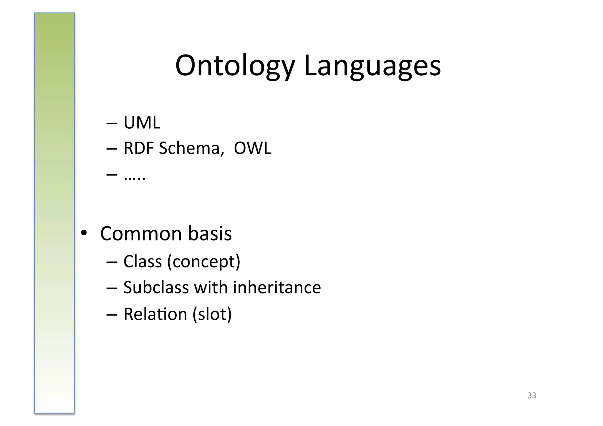 Ontology	
  Languages	
  
   – UML	
  
   – RDF	
  Schema,	
  	
  OWL	
  
   – …..	
  


•  Common	
  basis	
  
   – Class	
  (concept)	
  
   – Subclass	
  with	
  inheritance	
  
   – Rela:on	
  (slot)	
  



                                           33	
  
 