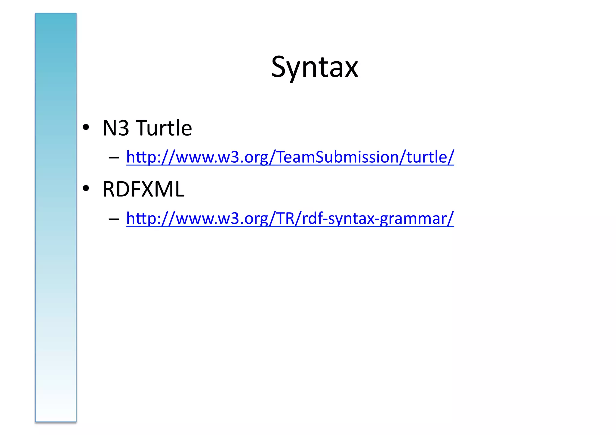 Syntax	
  
•  N3	
  Turtle	
  
    –  hNp://www.w3.org/TeamSubmission/turtle/	
  	
  
•  RDFXML	
  
    –  hNp://www.w3.org/TR/rdf-­‐syntax-­‐grammar/	
  
 
