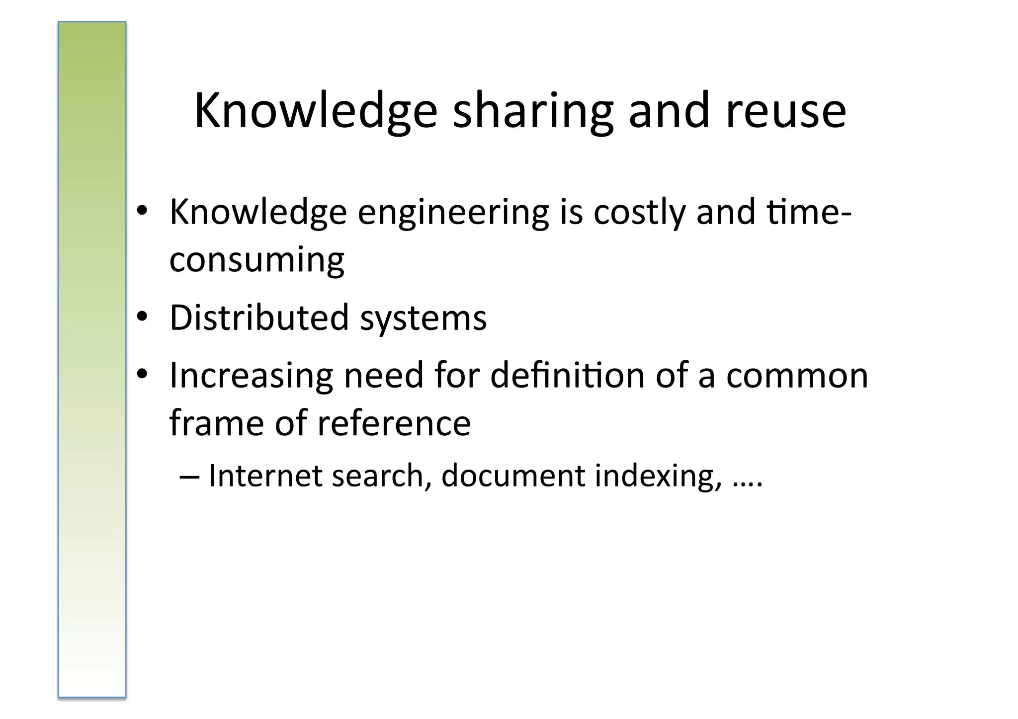 Knowledge	
  sharing	
  and	
  reuse	
  
•  Knowledge	
  engineering	
  is	
  costly	
  and	
  :me-­‐
   consuming	
  
•  Distributed	
  systems	
  
•  Increasing	
  need	
  for	
  deﬁni:on	
  of	
  a	
  common	
  
   frame	
  of	
  reference	
  
   – Internet	
  search,	
  document	
  indexing,	
  ….	
  
 