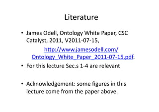Literature	
  
•  James	
  Odell,	
  Ontology	
  White	
  Paper,	
  CSC	
  
   Catalyst,	
  2011,	
  V2011-­‐07-­‐15,	
  	
  
              hNp://www.jamesodell.com/
     Ontology_White_Paper_2011-­‐07-­‐15.pdf.	
                    	
  
•  For	
  this	
  lecture	
  Sec.s	
  1-­‐4	
  are	
  relevant	
  

•  Acknowledgement:	
  some	
  ﬁgures	
  in	
  this	
  
   lecture	
  come	
  from	
  the	
  paper	
  above.	
  	
  
 