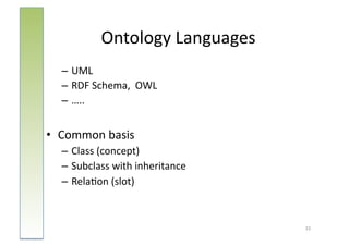 Ontology	
  Languages	
  
   – UML	
  
   – RDF	
  Schema,	
  	
  OWL	
  
   – …..	
  


•  Common	
  basis	
  
   – Class	
  (concept)	
  
   – Subclass	
  with	
  inheritance	
  
   – Rela:on	
  (slot)	
  



                                           33	
  
 