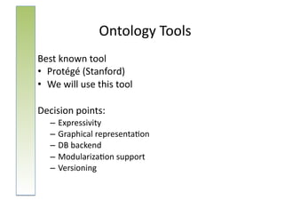 Ontology	
  Tools	
  
Best	
  known	
  tool	
  
•  Protégé	
  (Stanford)	
  
•  We	
  will	
  use	
  this	
  tool	
  

Decision	
  points:	
  
     – Expressivity	
  
     – Graphical	
  representa:on	
  
     – DB	
  backend	
  
     – Modulariza:on	
  support	
  
     – Versioning	
  
 