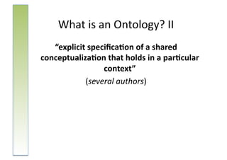 What	
  is	
  an	
  Ontology?	
  II	
  
   “explicit	
  speciﬁca-on	
  of	
  a	
  shared	
  
conceptualiza-on	
  that	
  holds	
  in	
  a	
  par-cular	
  
                    context”	
  	
  
             (several	
  authors)	
  
 
