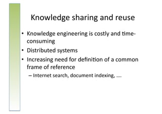 Knowledge	
  sharing	
  and	
  reuse	
  
•  Knowledge	
  engineering	
  is	
  costly	
  and	
  :me-­‐
   consuming	
  
•  Distributed	
  systems	
  
•  Increasing	
  need	
  for	
  deﬁni:on	
  of	
  a	
  common	
  
   frame	
  of	
  reference	
  
   – Internet	
  search,	
  document	
  indexing,	
  ….	
  
 