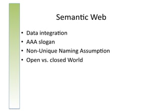 Seman:c	
  Web	
  
•  Data	
  integra:on	
  
•  AAA	
  slogan	
  
•  Non-­‐Unique	
  Naming	
  Assump:on	
  
•  Open	
  vs.	
  closed	
  World	
  
 