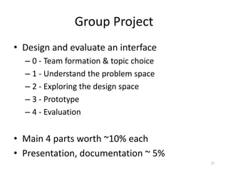 Group Project
• Design and evaluate an interface
– 0 - Team formation & topic choice
– 1 - Understand the problem space
– ...