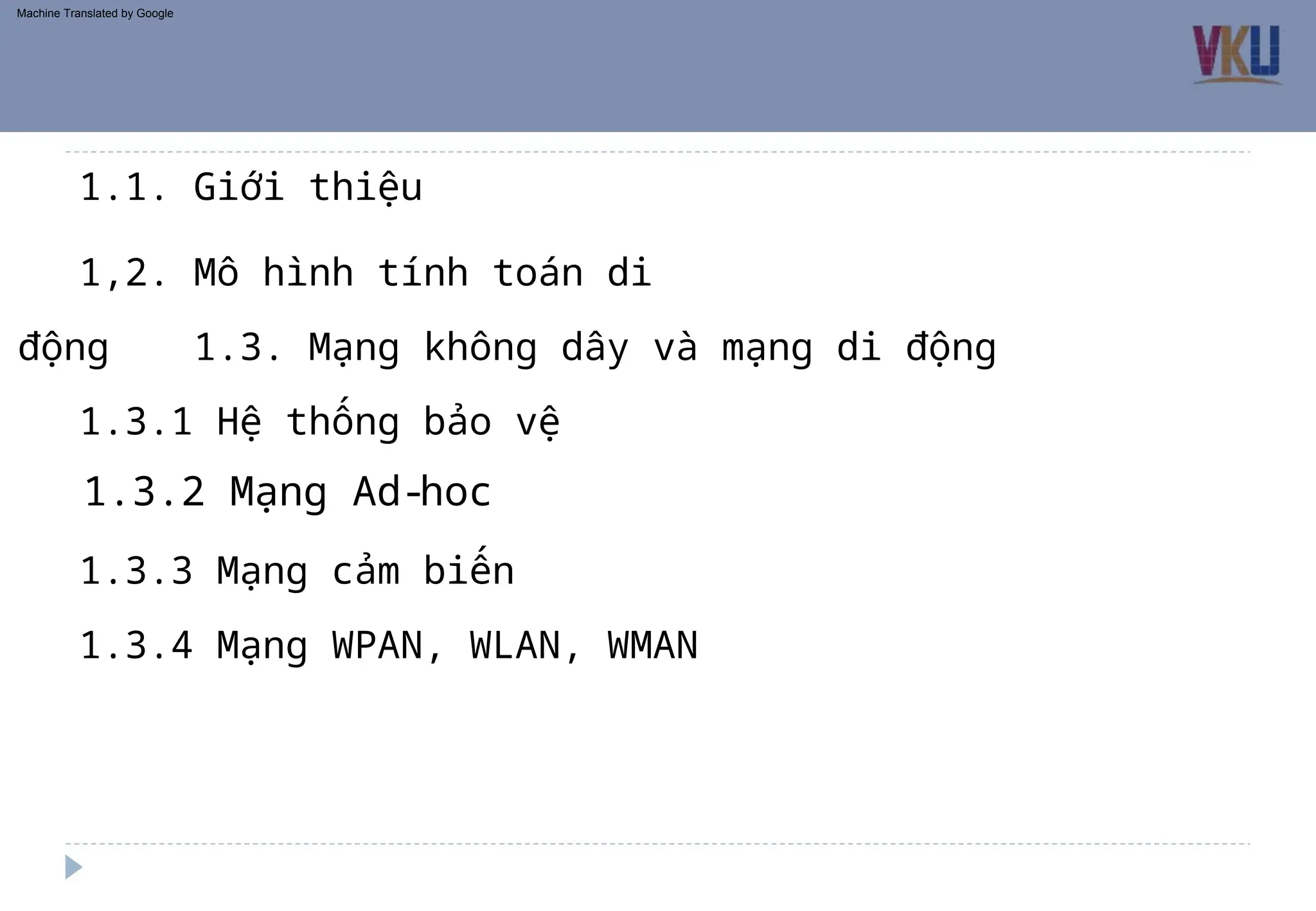 1.3.1 Hệ thống bảo vệ
1.3.3 Mạng cảm biến
1,2. Mô hình tính toán di
động 1.3. Mạng không dây và mạng di động
1.1. Giới thiệu
1.3.4 Mạng WPAN, WLAN, WMAN
1.3.2 Mạng Ad-hoc
Machine Translated by Google
 