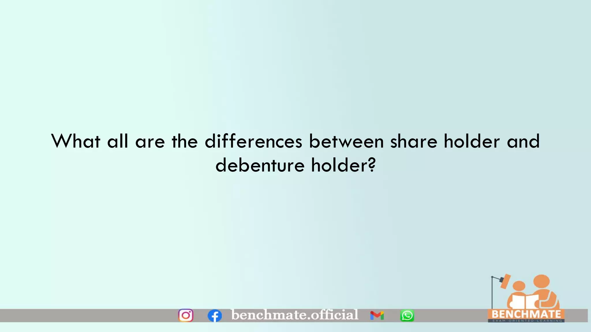 What all are the differences between share holder and
debenture holder?
 