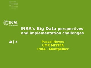 INRA's Big Data perspectives
and implementation challenges
Pascal Neveu
UMR MISTEA
INRA - Montpellier
 