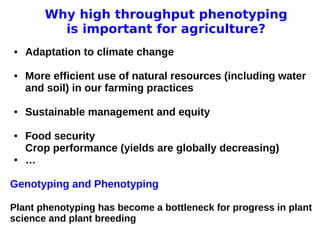 11 avril 2013
Pascal Neveu 9
Why high throughput phenotyping
is important for agriculture?
● Adaptation to climate change
● More efficient use of natural resources (including water
and soil) in our farming practices
● Sustainable management and equity
● Food security
Crop performance (yields are globally decreasing)
● …
Genotyping and Phenotyping
Plant phenotyping has become a bottleneck for progress in plant
science and plant breeding
 