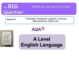 A Level
English Language
The BIG
Question:
What do we need to know?
Keywords: Techniques, Framework, Linguistic, Variation,
Representation, Objectives,
 