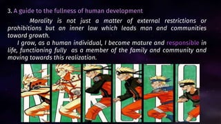 3. A guide to the fullness of human development
Morality is not just a matter of external restrictions or
prohibitions but an inner law which leads man and communities
toward growth.
I grow, as a human individual, I become mature and responsible in
life, functioning fully as a member of the family and community and
moving towards this realization.
 