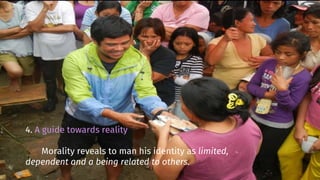 4. A guide towards reality
Morality reveals to man his identity as limited,
dependent and a being related to others.
 