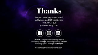 Thanks
Do you have any questions?
addyouremail@freepik.com
+91 620 421 838
yourcompany.com
CREDITS: This presentation template was
created by Slidesgo, including icons by Flaticon
and infographics & images by Freepik.
Please keep this slide for attribution
 