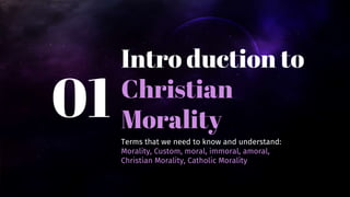 Intro duction to
Christian
Morality
01
Terms that we need to know and understand:
Morality, Custom, moral, immoral, amoral,
Christian Morality, Catholic Morality
 