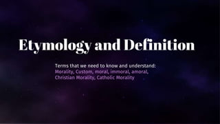 Etymology and Definition
Terms that we need to know and understand:
Morality, Custom, moral, immoral, amoral,
Christian Morality, Catholic Morality
 