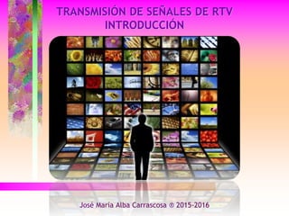 TRANSMISIÓN DE SEÑALES DE RTV
INTRODUCCIÓN
José María Alba Carrascosa ® 2015-2016
 
