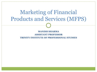 Marketing of Financial
Products and Services (MFPS)

                 MANISH SHARMA
              ASSISTANT PROFESSOR
   TRINITY INSTITUTE OF PROFESSIONAL STUDIES
 
