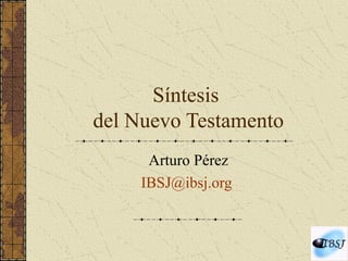 Síntesis
del Nuevo Testamento
Arturo Pérez
IBSJ@ibsj.org
 
