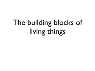 The building blocks of
    living things
 