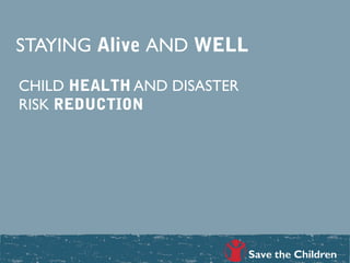 STAYING Alive AND WELL

CHILD HEALTH AND DISASTER
RISK REDUCTION
 