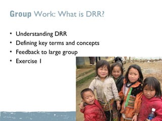 Group Work: What is DRR?

•   Understanding DRR
•   Defining key terms and concepts
•   Feedback to large group
•   Exercise 1
 