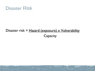Disaster Risk



Disaster risk = Hazard (exposure) x Vulnerability
                         Capacity
 