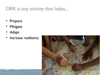 DRR is any activity that helps...

•   Prepare
•   Mitigate
•   Adapt
•   Increase resilience
 