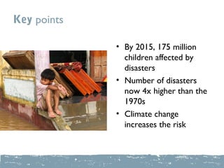 Key points

             • By 2015, 175 million
               children affected by
               disasters
             • Number of disasters
               now 4x higher than the
               1970s
             • Climate change
               increases the risk
 