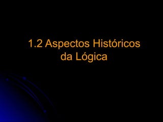 1.2 Aspectos Históricos1.2 Aspectos Históricos
da Lógicada Lógica
 