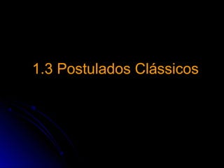 1.3 Postulados Clássicos1.3 Postulados Clássicos
 