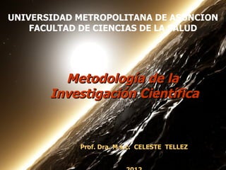 UNIVERSIDAD METROPOLITANA DE ASUNCION
                   1
    FACULTAD DE CIENCIAS DE LA SALUD




         Metodología de la
       Investigación Científica


            Prof. Dra. M.s.c. CELESTE TELLEZ
 