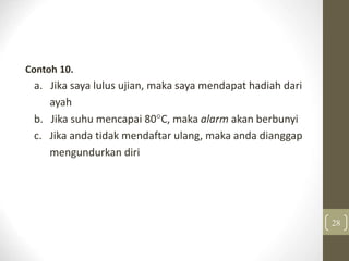 Contoh 10.
a. Jika saya lulus ujian, maka saya mendapat hadiah dari
ayah
b. Jika suhu mencapai 80C, maka alarm akan berbunyi
c. Jika anda tidak mendaftar ulang, maka anda dianggap
mengundurkan diri
28
 