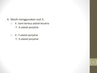 4. Masih menggunakan soal 3.
a) X : kami berdua adalah kesatria
Y : X adalah penjahat
a) X : Y adalah penjahat
Y : X adalah penjahat
72
 