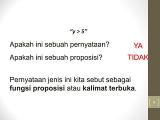 “y > 5”
9
Pernyataan jenis ini kita sebut sebagai
fungsi proposisi atau kalimat terbuka.
Apakah ini sebuah pernyataan? YA
Apakah ini sebuah proposisi? TIDAK
 