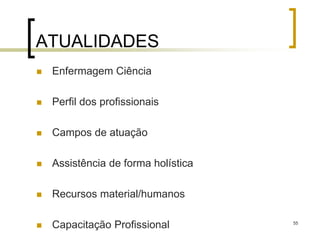 55
ATUALIDADES
 Enfermagem Ciência
 Perfil dos profissionais
 Campos de atuação
 Assistência de forma holística
 Recursos material/humanos
 Capacitação Profissional
 