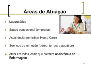58
Áreas de Atuação
 Laboratórios
 Saúde ocupacional (empresas)
 Assistência domiciliar( Home Care)
 Serviços de remoção (aérea, terrestre,aquático)
 Atuar em todos locais que prestam Assistência de
Enfermagem
 