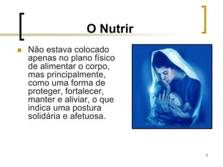 6
O Nutrir
 Não estava colocado
apenas no plano físico
de alimentar o corpo,
mas principalmente,
como uma forma de
proteger, fortalecer,
manter e aliviar, o que
indica uma postura
solidária e afetuosa.
 