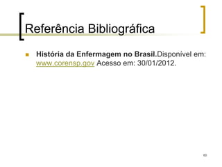 60
Referência Bibliográfica
 História da Enfermagem no Brasil.Disponível em:
www.corensp.gov Acesso em: 30/01/2012.
 