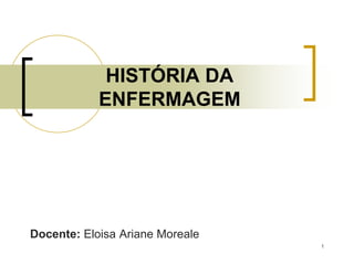 1
HISTÓRIA DA
ENFERMAGEM
Docente: Eloisa Ariane Moreale
 