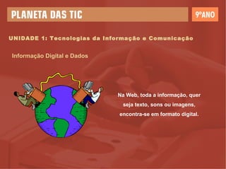 UNIDADE 1: Tecnologias da Informação e Comunicação Informação Digital e Dados Na Web, toda a informação, quer seja texto, sons ou imagens, encontra-se em formato digital. 